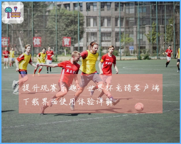 提升观赛乐趣，世界杯竞猜客户端下载界面使用体验详解
