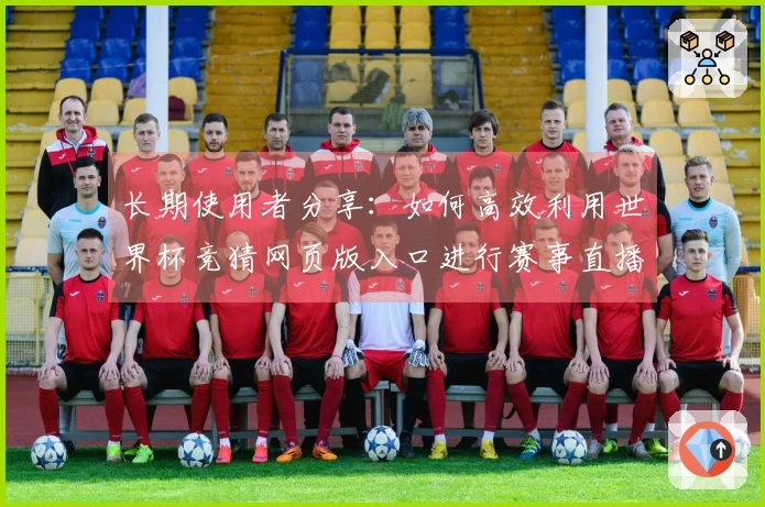 长期使用者分享：如何高效利用世界杯竞猜网页版入口进行赛事直播体验