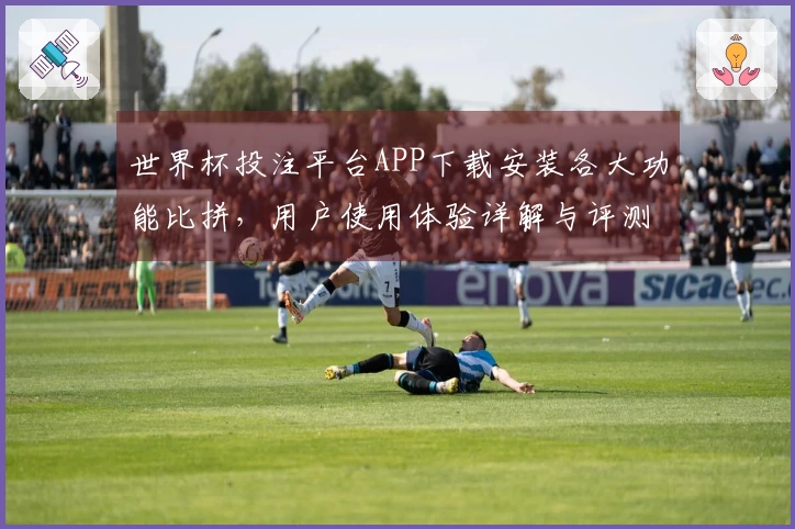 世界杯投注平台APP下载安装各大功能比拼，用户使用体验详解与评测方法