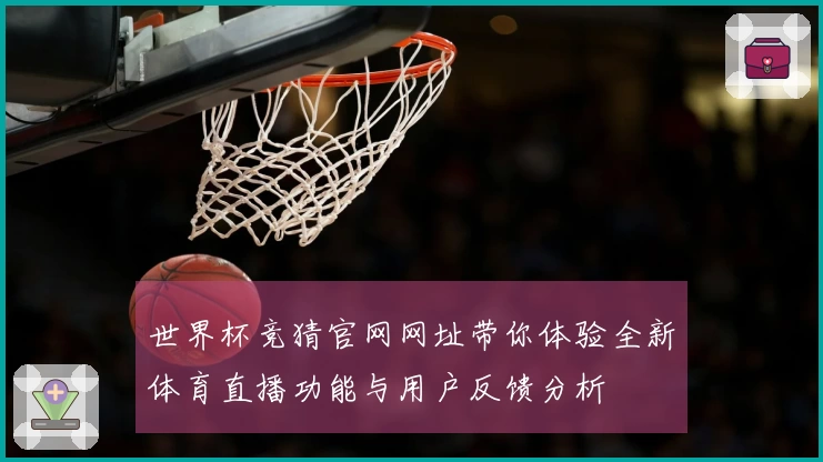 世界杯竞猜官网网址带你体验全新体育直播功能与用户反馈分析